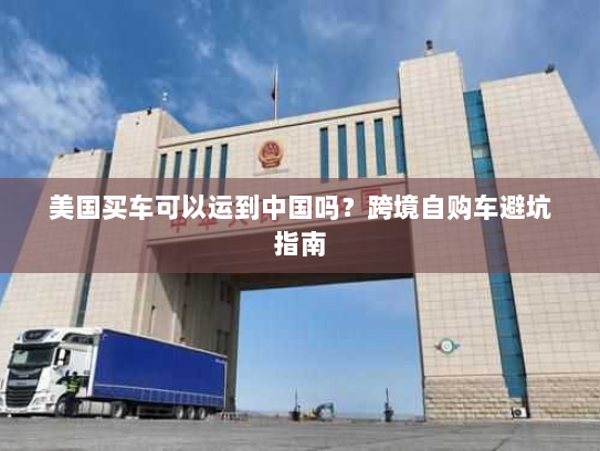 美国买车可以运到中国吗？跨境自购车避坑指南