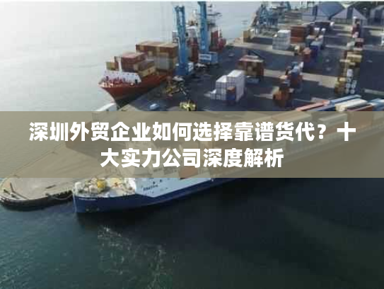 深圳外贸企业如何选择靠谱货代？十大实力公司深度解析