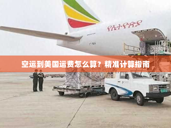 空运到美国运费怎么算?精准计算指南 空运到美国运费怎么算?精准计算指南