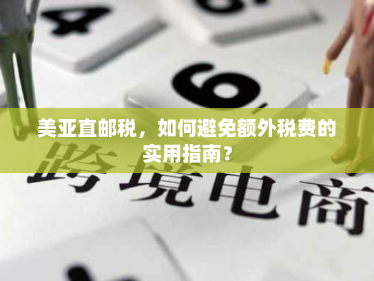 美亚直邮税，如何避免额外税费的实用指南？