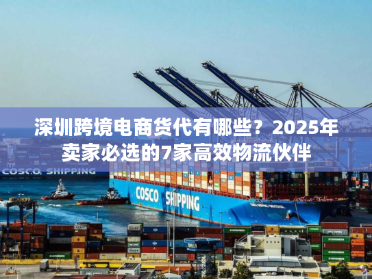 深圳跨境电商货代有哪些?2025年卖家必选的7家高效物流伙伴 深圳跨境电商货代有哪些?2025年卖家必选的7家高效物流伙伴
