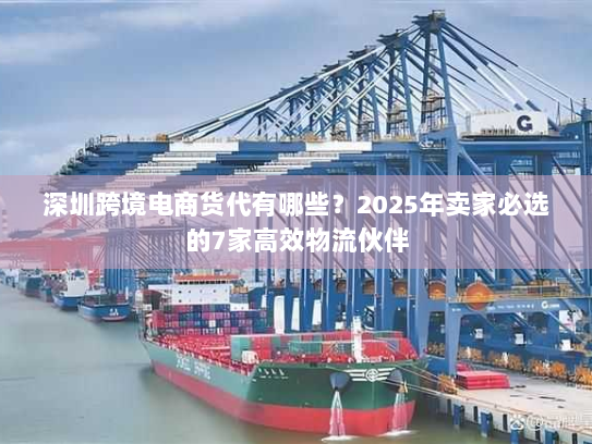 深圳跨境电商货代有哪些?2025年卖家必选的7家高效物流伙伴 深圳跨境电商货代有哪些?2025年卖家必选的7家高效物流伙伴
