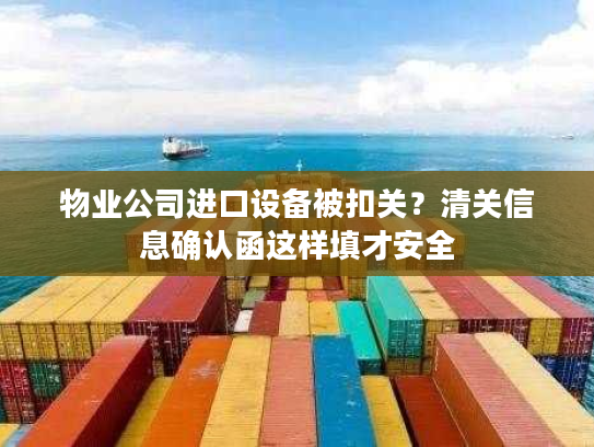 物业公司进口设备被扣关？清关信息确认函这样填才安全