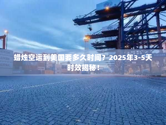 蜡烛空运到美国要多久时间?2025年3-5天时效揭秘! 蜡烛空运到美国要多久时间?2025年3-5天时效揭秘!