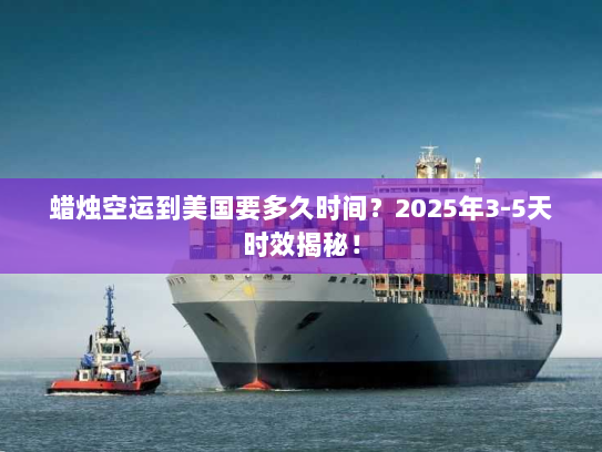 蜡烛空运到美国要多久时间？2025年3-5天时效揭秘！
