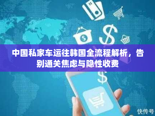 中国私家车运往韩国全流程解析，告别通关焦虑与隐性收费
