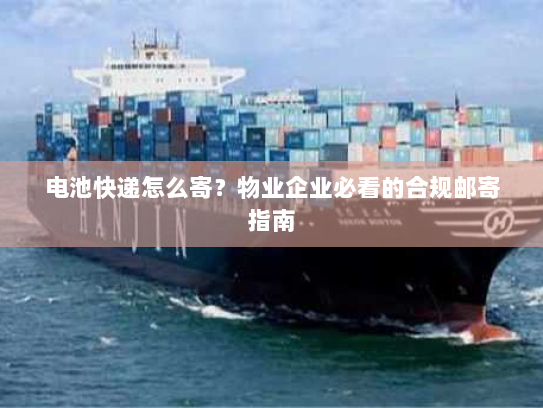 电池快递怎么寄？物业企业必看的合规邮寄指南