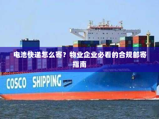 电池快递怎么寄？物业企业必看的合规邮寄指南