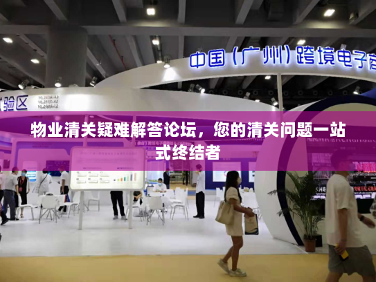 物业清关疑难解答论坛，您的清关问题一站式终结者