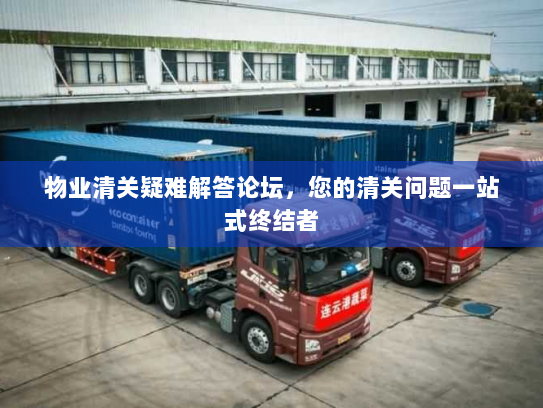 物业清关疑难解答论坛，您的清关问题一站式终结者