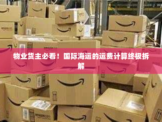 物业货主必看！国际海运的运费计算终极拆解