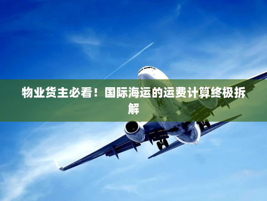 物业货主必看!国际海运的运费计算终极拆解 物业货主必看!国际海运的运费计算终极拆解