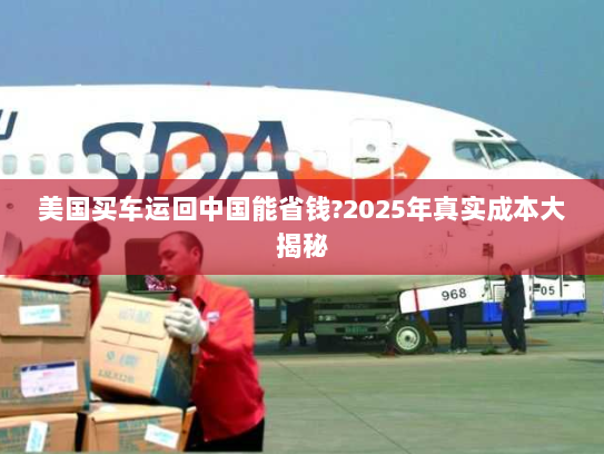 美国买车运回中国能省钱?2025年真实成本大揭秘