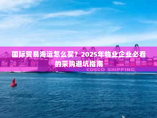 国际贸易海运怎么买?2025年物业企业必看的采购避坑指南 国际贸易海运怎么买?2025年物业企业必看的采购避坑指南