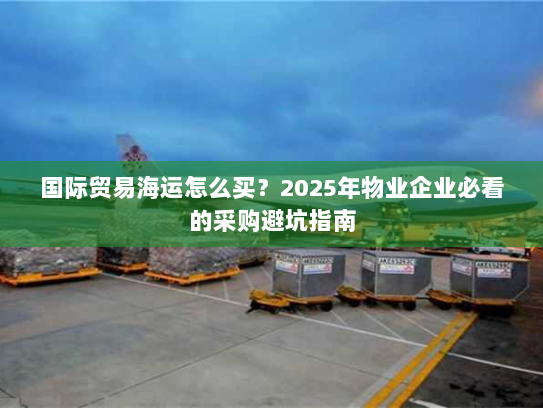 国际贸易海运怎么买?2025年物业企业必看的采购避坑指南 国际贸易海运怎么买?2025年物业企业必看的采购避坑指南