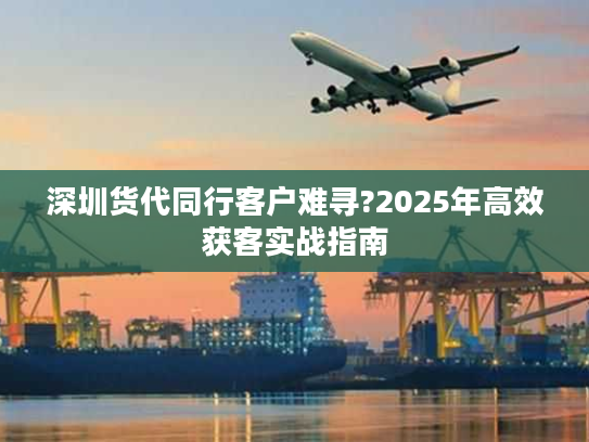 深圳货代同行客户难寻?2025年高效获客实战指南