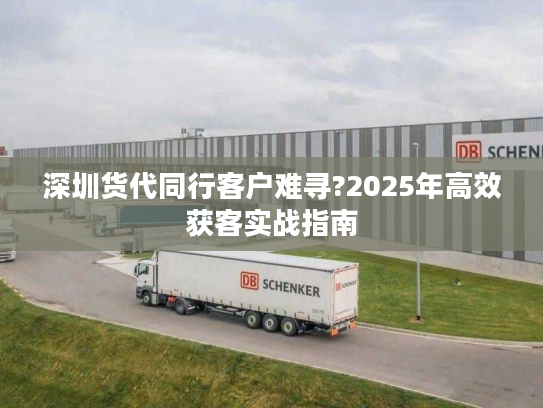 深圳货代同行客户难寻?2025年高效获客实战指南
