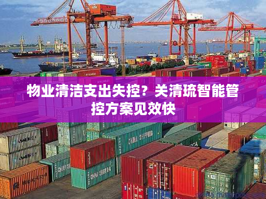 物业清洁支出失控?关清琉智能管控方案见效快 物业清洁支出失控?关清琉智能管控方案见效快