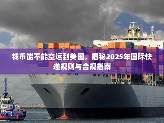 钱币能不能空运到美国,揭秘2025年国际快递规则与合规指南 钱币能不能空运到美国,揭秘2025年国际快递规则与合规指南