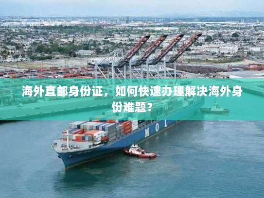 海外直邮身份证，如何快速办理解决海外身份难题？