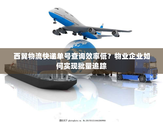 西翼物流快递单号查询效率低?物业企业如何实现批量追踪 西翼物流快递单号查询效率低?物业企业如何实现批量追踪