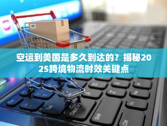 空运到美国是多久到达的?揭秘2025跨境物流时效关键点 空运到美国是多久到达的?揭秘2025跨境物流时效关键点