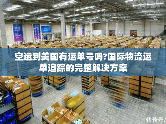 空运到美国有运单号吗?国际物流运单追踪的完整解决方案
