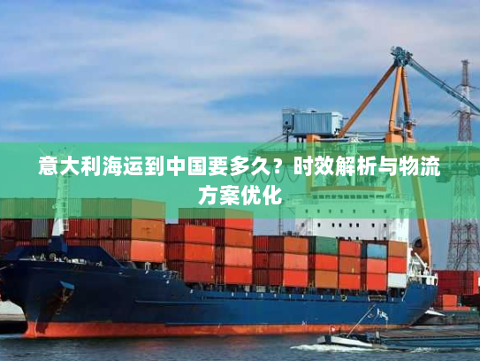 意大利海运到中国要多久？时效解析与物流方案优化