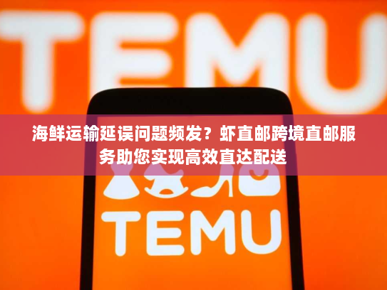 海鲜运输延误问题频发？虾直邮跨境直邮服务助您实现高效直达配送