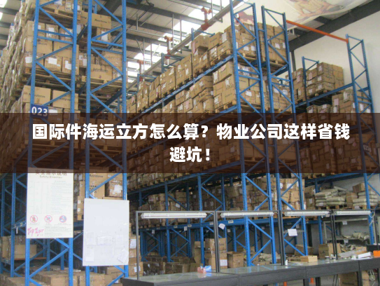 国际件海运立方怎么算?物业公司这样省钱避坑! 国际件海运立方怎么算?物业公司这样省钱避坑!