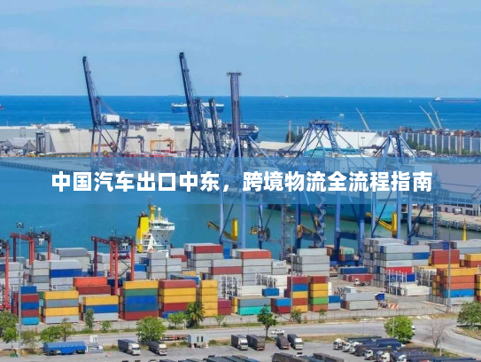 中国汽车出口中东，跨境物流全流程指南