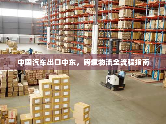 中国汽车出口中东，跨境物流全流程指南