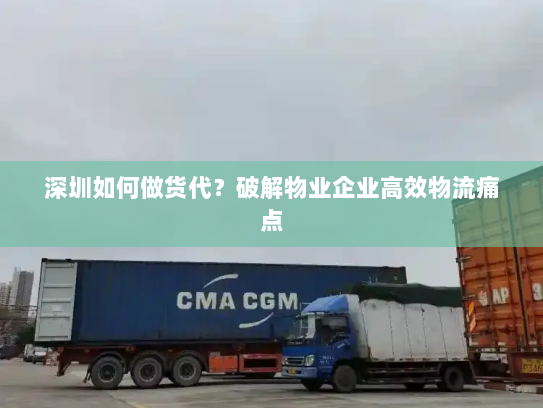 深圳如何做货代?破解物业企业高效物流痛点 深圳如何做货代?破解物业企业高效物流痛点