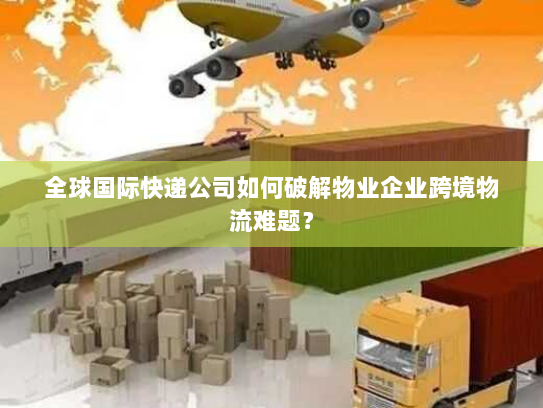 全球国际快递公司如何破解物业企业跨境物流难题? 全球国际快递公司如何破解物业企业跨境物流难题?