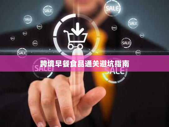 跨境早餐食品通关避坑指南 跨境早餐食品通关避坑指南