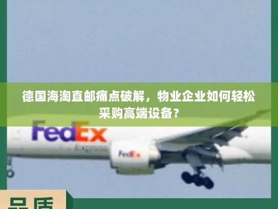 德国海淘直邮痛点破解，物业企业如何轻松采购高端设备？