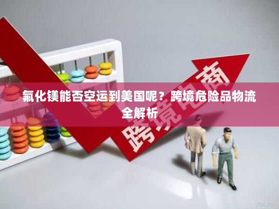 氟化镁能否空运到美国呢？跨境危险品物流全解析