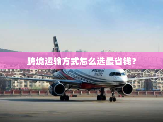 跨境运输方式怎么选最省钱？