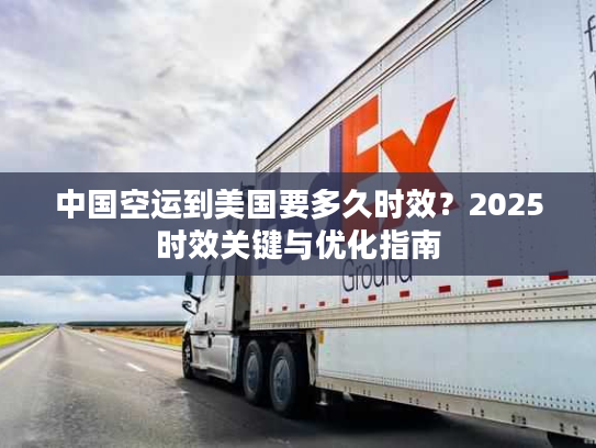 中国空运到美国要多久时效？2025时效关键与优化指南