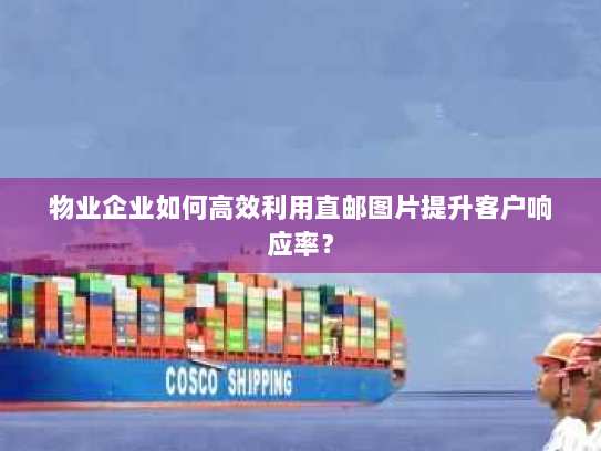 物业企业如何高效利用直邮图片提升客户响应率？
