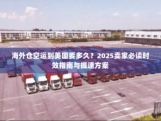 海外仓空运到美国要多久？2025卖家必读时效指南与提速方案