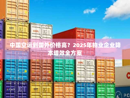 中国空运到国外价格高？2025年物业企业降本增效全方案