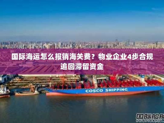 国际海运怎么报销海关费?物业企业4步合规追回滞留资金 国际海运怎么报销海关费?物业企业4步合规追回滞留资金