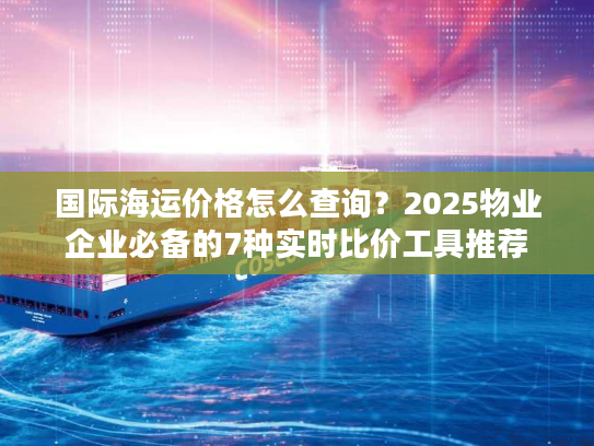 国际海运价格怎么查询？2025物业企业必备的7种实时比价工具推荐