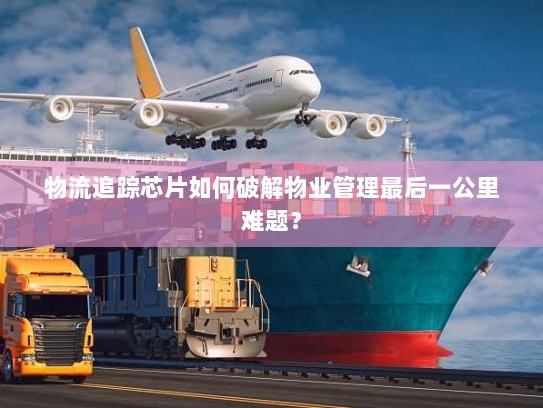 物流追踪芯片如何破解物业管理最后一公里难题? 物流追踪芯片如何破解物业管理最后一公里难题?