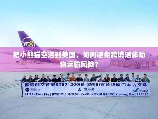 把小熊猫空运到美国,如何避免跨境活体动物运输风险? 把小熊猫空运到美国,如何避免跨境活体动物运输风险?