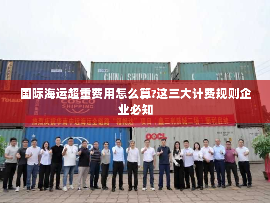 国际海运超重费用怎么算?这三大计费规则企业必知 国际海运超重费用怎么算?这三大计费规则企业必知
