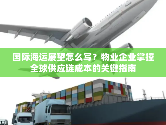 国际海运展望怎么写?物业企业掌控全球供应链成本的关键指南 国际海运展望怎么写?物业企业掌控全球供应链成本的关键指南