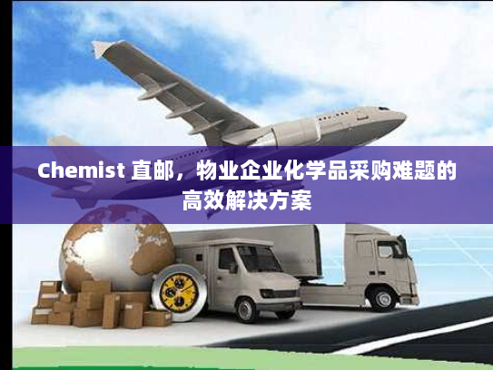 Chemist 直邮,物业企业化学品采购难题的高效解决方案 Chemist 直邮,物业企业化学品采购难题的高效解决方案