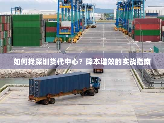 如何找深圳货代中心？降本增效的实战指南